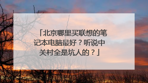 北京哪里买联想的笔记本电脑最好?听说中关村全是坑人的?