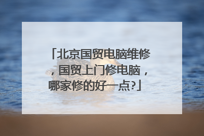 北京国贸电脑维修,国贸上门修电脑,哪家修的好一点?