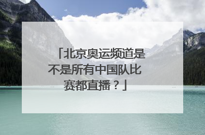 北京奥运频道是不是所有中国队比赛都直播?