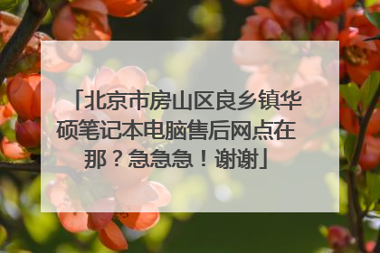 北京市房山区良乡镇华硕笔记本电脑售后网点在那？急急急！谢谢