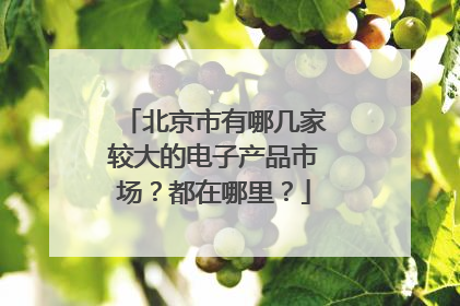 北京市有哪几家较大的电子产品市场？都在哪里？