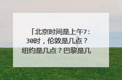 北京时间是上午7:30时,伦敦是几点?纽约是几点?巴黎是几点?东京是几点?