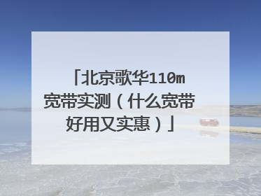 北京歌华110m宽带实测(什么宽带好用又实惠)