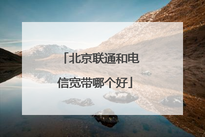 北京联通和电信宽带哪个好