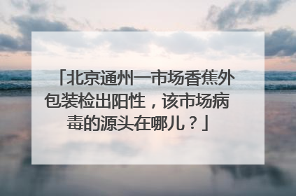 北京通州一市场香蕉外包装检出阳性,该市场病毒的源头在哪儿?