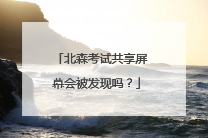北森考试共享屏幕会被发现吗？