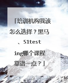 培训机构我该怎么选择?黑马、51testing哪个课程靠谱一点?
