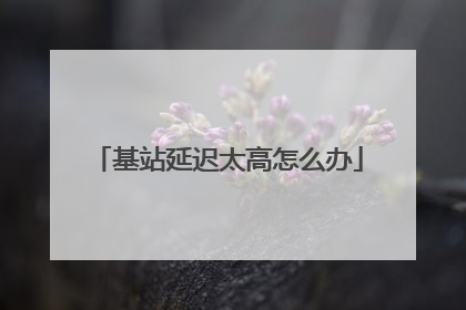 基站延迟太高怎么办