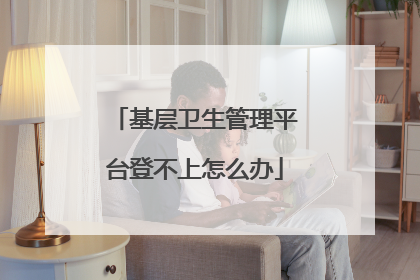 基层卫生管理平台登不上怎么办