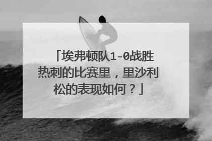 埃弗顿队1-0战胜热刺的比赛里，里沙利松的表现如何？