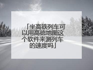 坐高铁列车可以用高德地图这个软件来测列车的速度吗