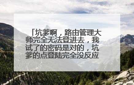 坑爹啊,路由管理大师完全无法登进去,我试了的密码是对的,坑爹的点登陆完全没反应,怎么弄?