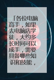 各位电脑高手,如果去电脑店学徒,大约多长时间可以成手,需要具备哪些知识和技能,