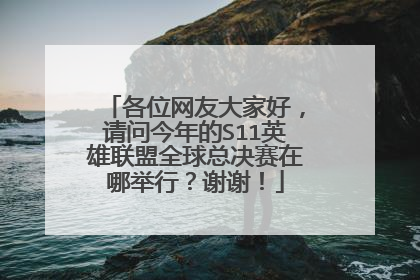 各位网友大家好，请问今年的S11英雄联盟全球总决赛在哪举行？谢谢！
