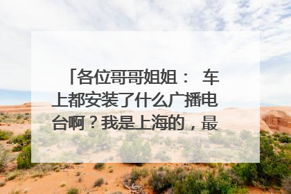 各位哥哥姐姐： 车上都安装了什么广播电台啊？我是上海的，最好上海的高人回答。