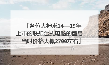 各位大神求14——15年上市的联想台式电脑的型号 当时价格大概2700左右