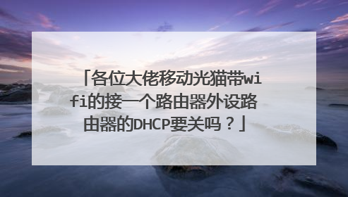 各位大佬移动光猫带wifi的接一个路由器外设路由器的DHCP要关吗?