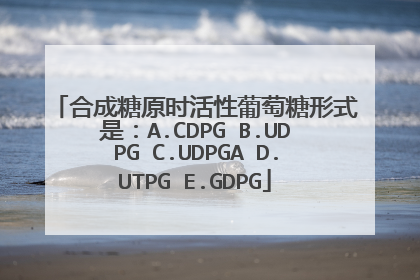 合成糖原时活性葡萄糖形式是:A.CDPG B.UDPG C.UDPGA D.UTPG E.GDPG