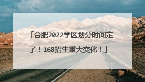 合肥2022学区划分时间定了!168招生重大变化!