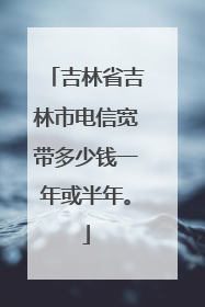 吉林省吉林市电信宽带多少钱一年或半年。