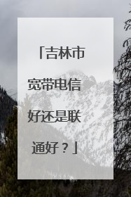 吉林市宽带电信好还是联通好?