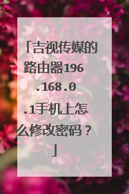 吉视传媒的路由器196.168.0.1手机上怎么修改密码?