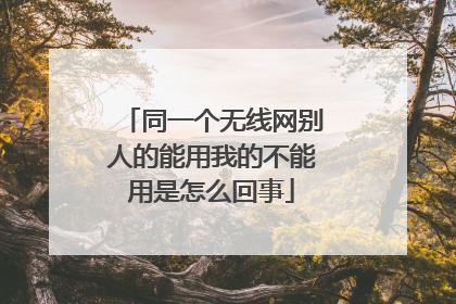 同一个无线网别人的能用我的不能用是怎么回事