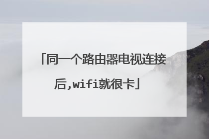 同一个路由器电视连接后,wifi就很卡