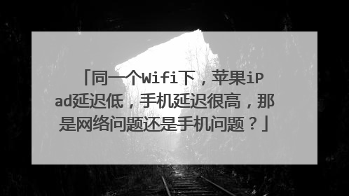 同一个Wifi下,苹果iPad延迟低,手机延迟很高,那是网络问题还是手机问题?