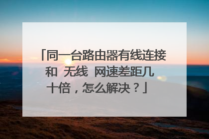 同一台路由器有线连接 和 无线 网速差距几十倍,怎么解决?