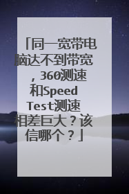 同一宽带电脑达不到带宽，360测速和SpeedTest测速相差巨大？该信哪个？