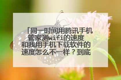 同一时间用腾讯手机管家测wifi的速度和我用手机下载软件的速度怎么不一样？到底看哪个速度啊？