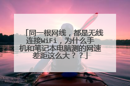 同一根网线，都是无线连接WiFi，为什么手机和笔记本电脑测的网速差距这么大？？