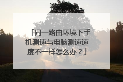 同一路由环境下手机测速与电脑测速速度不一样怎么办?