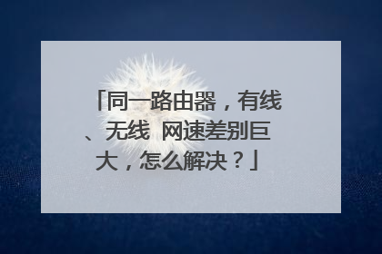 同一路由器，有线、无线 网速差别巨大，怎么解决？