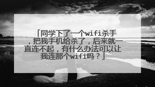 同学下了一个wifi杀手,把我手机给杀了,后来就一直连不起,有什么办法可以让我连那个wifi吗?