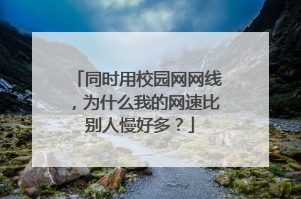 同时用校园网网线，为什么我的网速比别人慢好多？