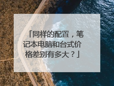 同样的配置,笔记本电脑和台式价格差别有多大?