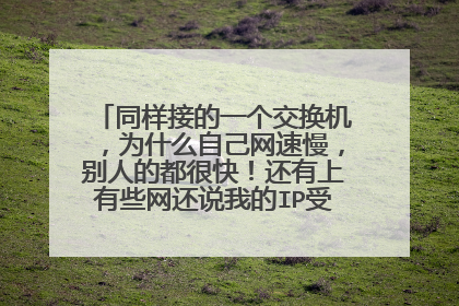 同样接的一个交换机，为什么自己网速慢，别人的都很快！还有上有些网还说我的IP受到限制！~