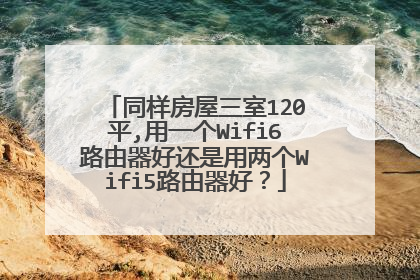 同样房屋三室120平,用一个Wifi6路由器好还是用两个Wifi5路由器好？