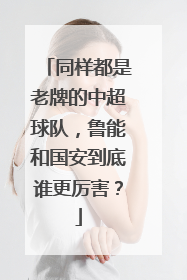 同样都是老牌的中超球队，鲁能和国安到底谁更厉害？