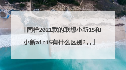 同样2021款的联想小新15和小新air15有什么区别?,,