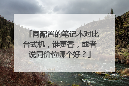 同配置的笔记本对比台式机,谁更香,或者说同价位哪个好?