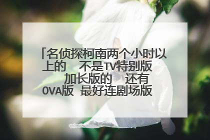 名侦探柯南两个小时以上的 不是TV特别版 加长版的 还有OVA版 最好连剧场版也给我总结了吧
