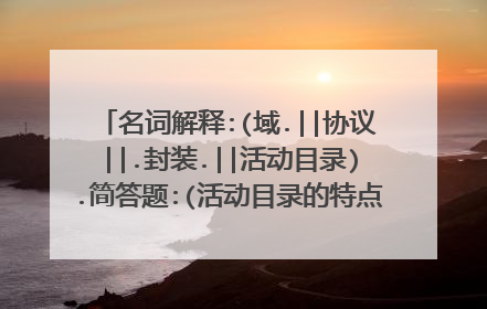 名词解释:(域.||协议||.封装.||活动目录).简答题:(活动目录的特点|||||||简述域、域树、域森林间的关系)
