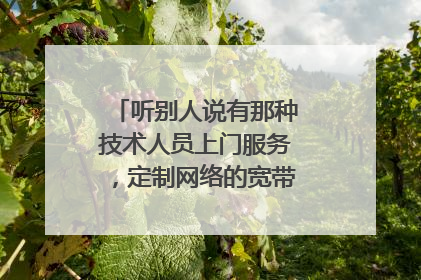 听别人说有那种技术人员上门服务，定制网络的宽带是不是真的呀？