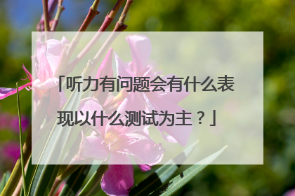 听力有问题会有什么表现以什么测试为主?