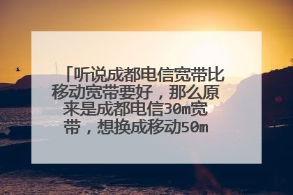 听说成都电信宽带比移动宽带要好,那么原来是成都电信30m宽带,想换成移动50m宽带,实际用起来感