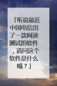 听说最近中国电信出了一款网速测试的软件,请问这个软件是什么哦?