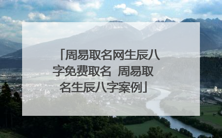 周易取名网生辰八字免费取名 周易取名生辰八字案例